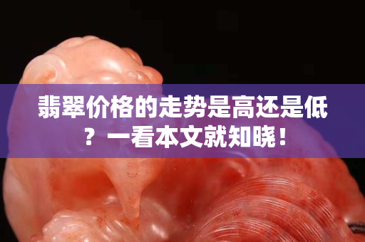 翡翠價格的走勢是高還是低？一看本文就知曉！