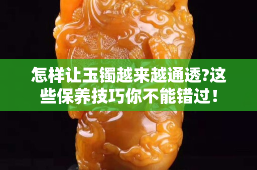 怎樣讓玉鐲越來越通透?這些保養(yǎng)技巧你不能錯過！