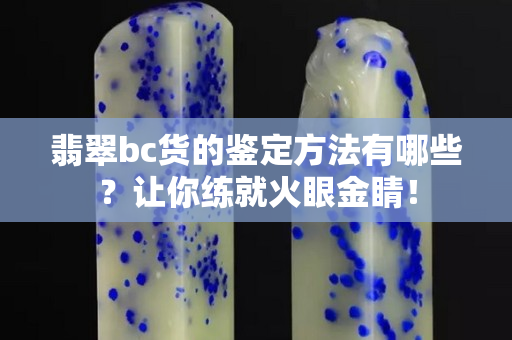 翡翠bc貨的鑒定方法有哪些？讓你練就火眼金睛！
