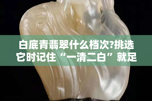 白底青翡翠什么檔次?挑選它時記住“一清二白”就足夠了