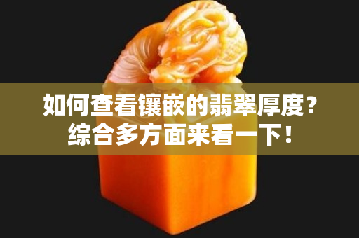 如何查看鑲嵌的翡翠厚度？綜合多方面來(lái)看一下！