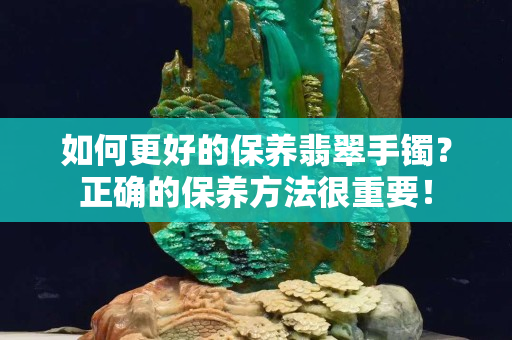 如何更好的保養(yǎng)翡翠手鐲？正確的保養(yǎng)方法很重要！