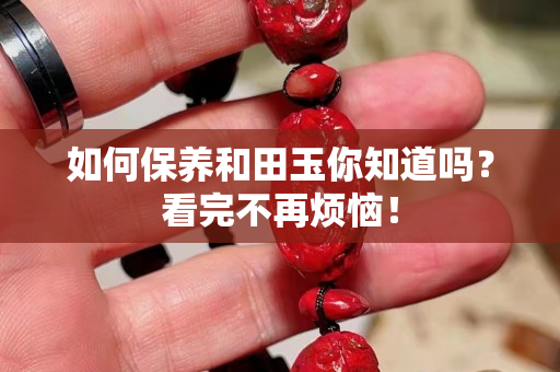 如何保養(yǎng)和田玉你知道嗎？看完不再煩惱！