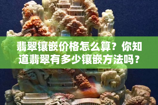 翡翠鑲嵌價格怎么算？你知道翡翠有多少鑲嵌方法嗎？