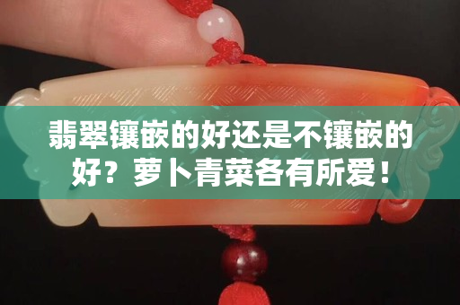 翡翠鑲嵌的好還是不鑲嵌的好？蘿卜青菜各有所愛！