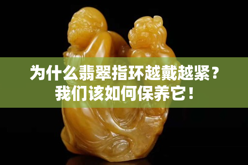 為什么翡翠指環(huán)越戴越緊？我們?cè)撊绾伪ｐB(yǎng)它！