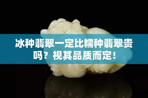 冰種翡翠一定比糯種翡翠貴嗎？視其品質而定！