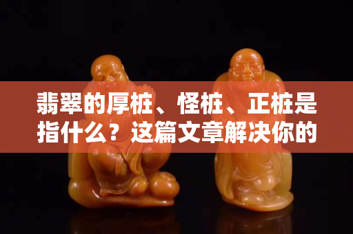 翡翠的厚樁、怪樁、正樁是指什么？這篇文章解決你的困惑！