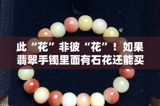 此“花”非彼“花”！如果翡翠手鐲里面有石花還能買嗎？