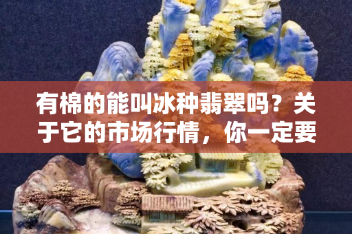 有棉的能叫冰種翡翠嗎？關于它的市場行情，你一定要看！