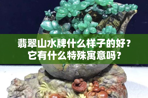 翡翠山水牌什么樣子的好？它有什么特殊寓意嗎？