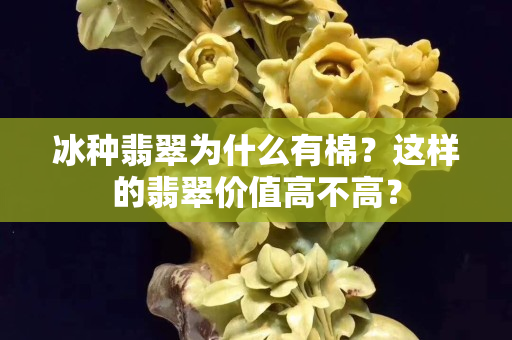 冰種翡翠為什么有棉？這樣的翡翠價值高不高？