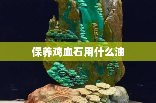保養(yǎng)雞血石用什么油
