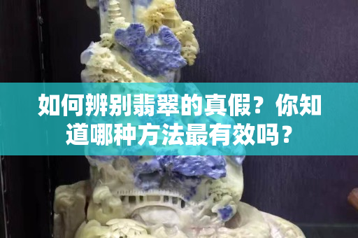 如何辨別翡翠的真假？你知道哪種方法最有效嗎？