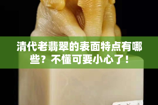 清代老翡翠的表面特點(diǎn)有哪些？不懂可要小心了！