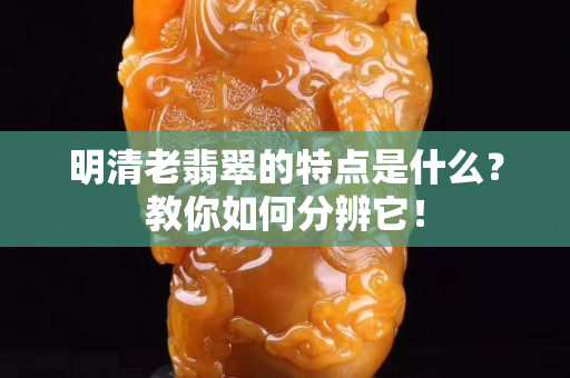 明清老翡翠的特點是什么？教你如何分辨它！