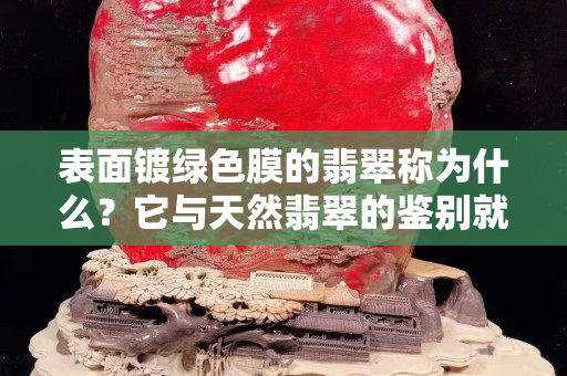 表面鍍綠色膜的翡翠稱為什么？它與天然翡翠的鑒別就看這幾點！