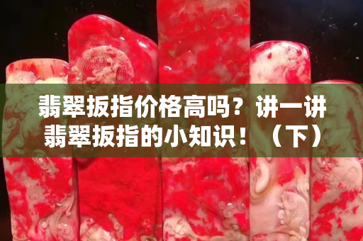 翡翠扳指價格高嗎？講一講翡翠扳指的小知識！（下）
