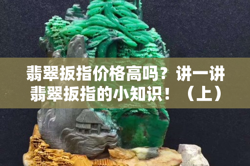 翡翠扳指價格高嗎？講一講翡翠扳指的小知識！（上）