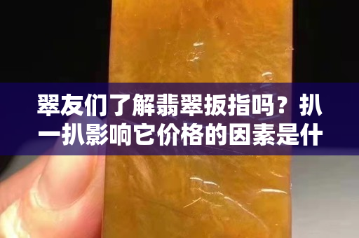 翠友們了解翡翠扳指嗎？扒一扒影響它價格的因素是什么！