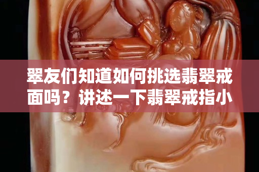 翠友們知道如何挑選翡翠戒面嗎？講述一下翡翠戒指小知識！
