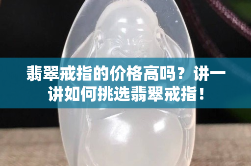 翡翠戒指的價格高嗎？講一講如何挑選翡翠戒指！