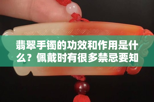 翡翠手鐲的功效和作用是什么？佩戴時有很多禁忌要知道！
