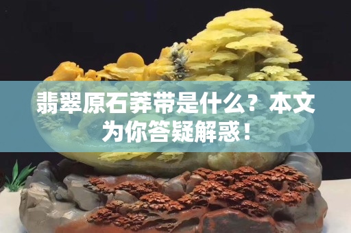 翡翠原石莽帶是什么？本文為你答疑解惑！