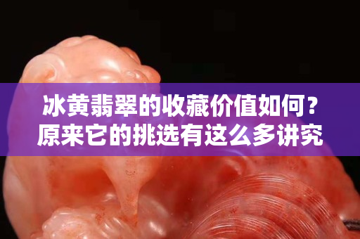 冰黃翡翠的收藏價(jià)值如何？原來它的挑選有這么多講究！