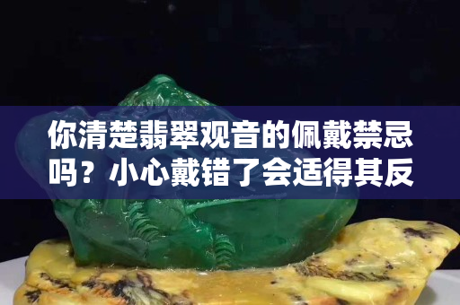 你清楚翡翠觀音的佩戴禁忌嗎？小心戴錯了會適得其反！
