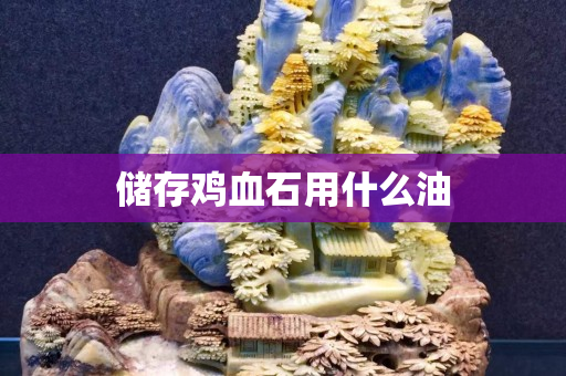 儲(chǔ)存雞血石用什么油