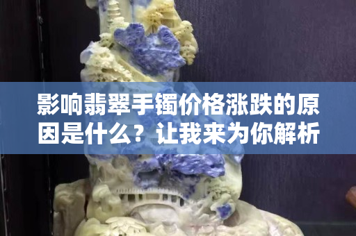 影響翡翠手鐲價格漲跌的原因是什么？讓我來為你解析！