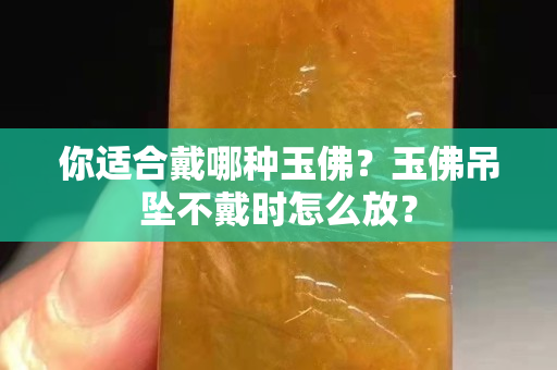 你適合戴哪種玉佛？玉佛吊墜不戴時怎么放？