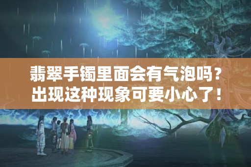 翡翠手鐲里面會有氣泡嗎？出現(xiàn)這種現(xiàn)象可要小心了！