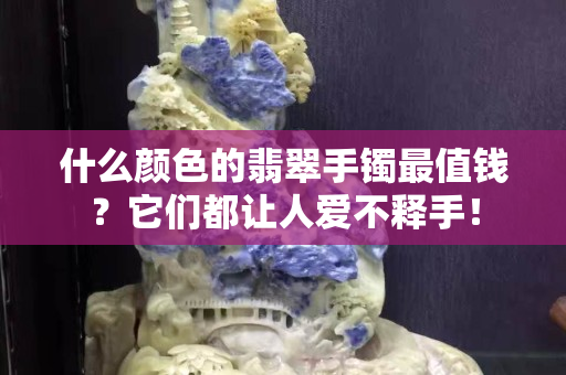 什么顏色的翡翠手鐲最值錢？它們都讓人愛不釋手！