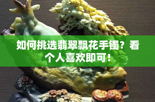 如何挑選翡翠飄花手鐲？看個人關注國石之家即可！