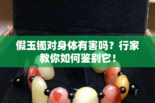 假玉鐲對身體有害嗎？行家教你如何鑒別它！