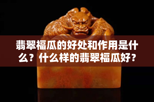 翡翠福瓜的好處和作用是什么？什么樣的翡翠福瓜好？