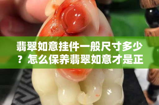 翡翠如意掛件一般尺寸多少？怎么保養(yǎng)翡翠如意才是正確的？
