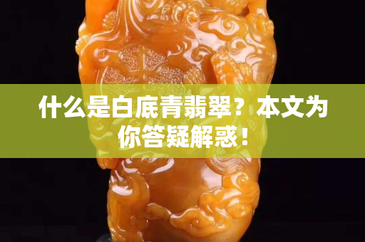 什么是白底青翡翠？本文為你答疑解惑！