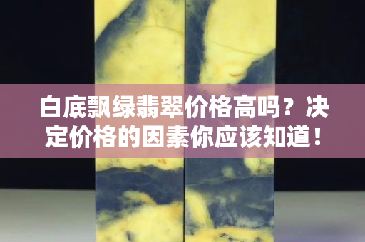白底飄綠翡翠價格高嗎？決定價格的因素你應該知道！