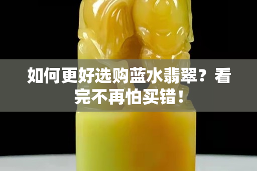 如何更好選購藍水翡翠？看完不再怕買錯！