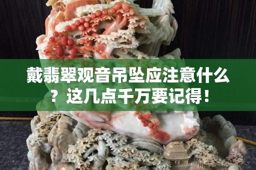 戴翡翠觀音吊墜應注意什么？這幾點千萬要記得！