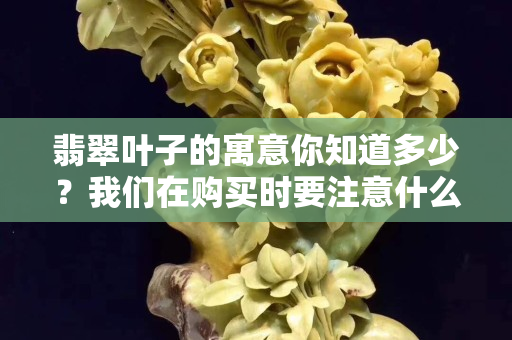 翡翠葉子的寓意你知道多少？我們在購買時要注意什么？