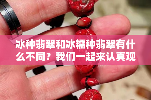 冰種翡翠和冰糯種翡翠有什么不同？我們一起來認真觀察！