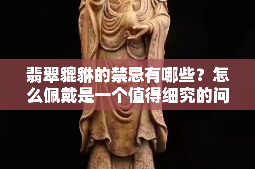 翡翠貔貅的禁忌有哪些？怎么佩戴是一個值得細究的問題！