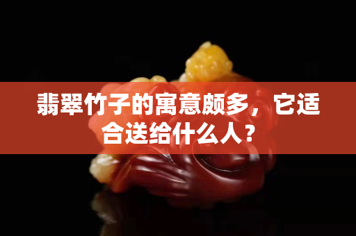翡翠竹子的寓意頗多，它適合送給什么人？