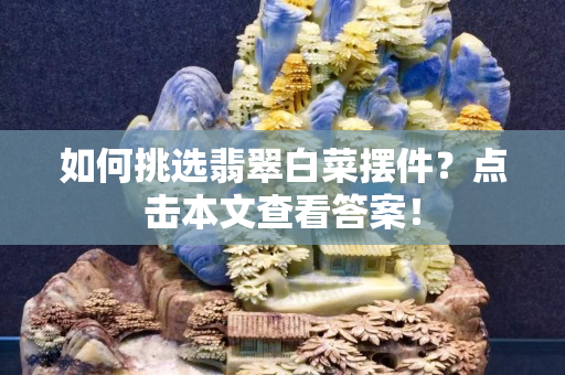 如何挑選翡翠白菜擺件？點(diǎn)擊本文查看答案！