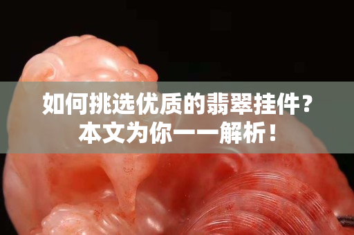 如何挑選優(yōu)質(zhì)的翡翠掛件？本文為你一一解析！