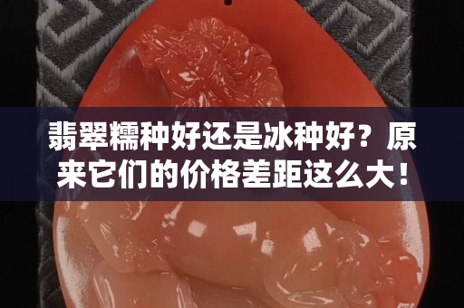 翡翠糯種好還是冰種好？原來它們的價格差距這么大！